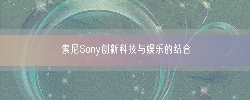 索尼Sony创新科技与娱乐的结合