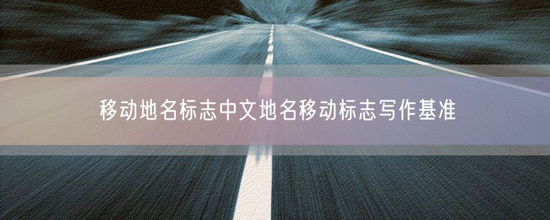 移动地名标志中文地名移动标志写作基准