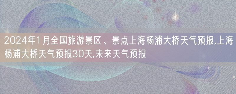 2024年1月全国旅游景区、景点上海杨浦大桥天气预报,上海杨浦大桥天气预报30天,未来天气预报