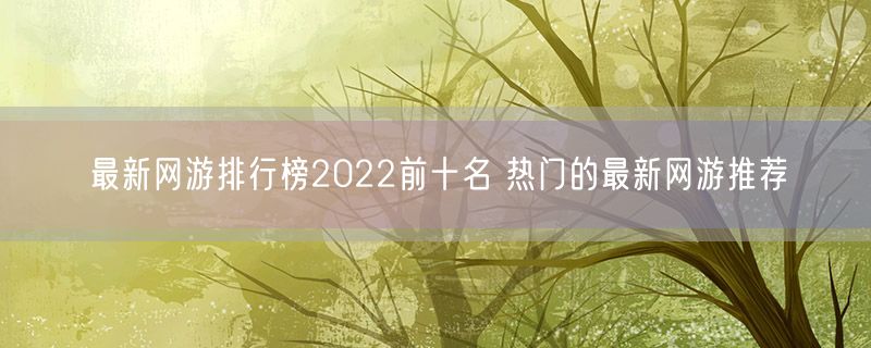最新网游排行榜2022前十名 热门的最新网游推荐
